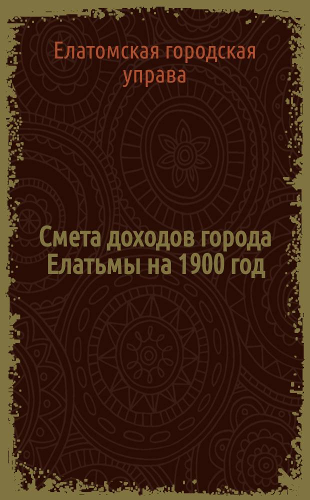 Смета доходов города Елатьмы на 1900 год; Смета расходов..