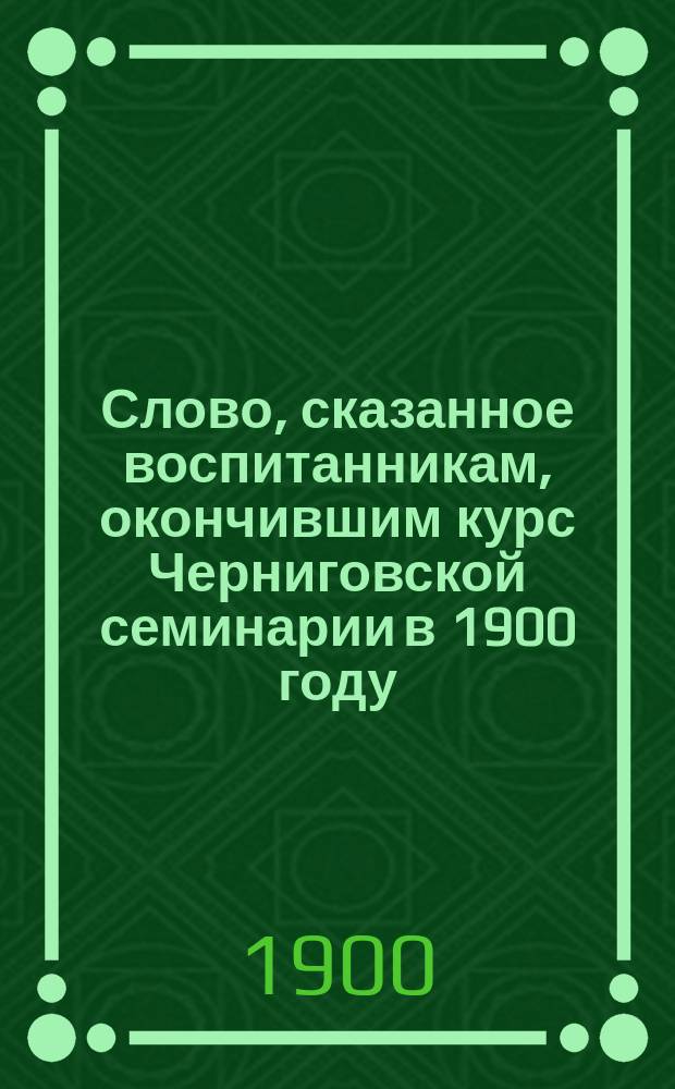 Слово, сказанное воспитанникам, окончившим курс Черниговской семинарии в 1900 году