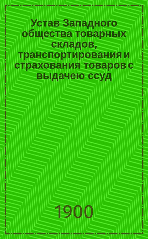 Устав Западного общества товарных складов, транспортирования и страхования товаров с выдачею ссуд : Утв. 21 февр. 1900 г.