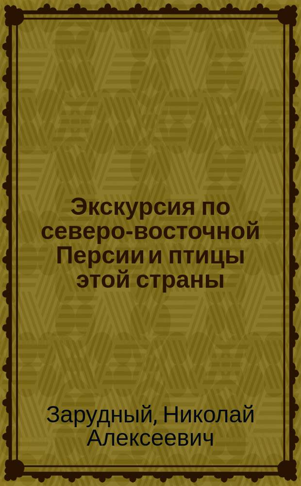 Экскурсия по северо-восточной Персии и птицы этой страны : (Доложено в заседании Физ.-мат. отд-ния 26 марта 1897 г.)