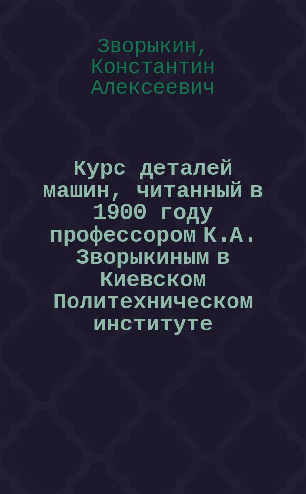 Курс деталей машин, читанный в 1900 году профессором К.А. Зворыкиным в Киевском Политехническом институте...