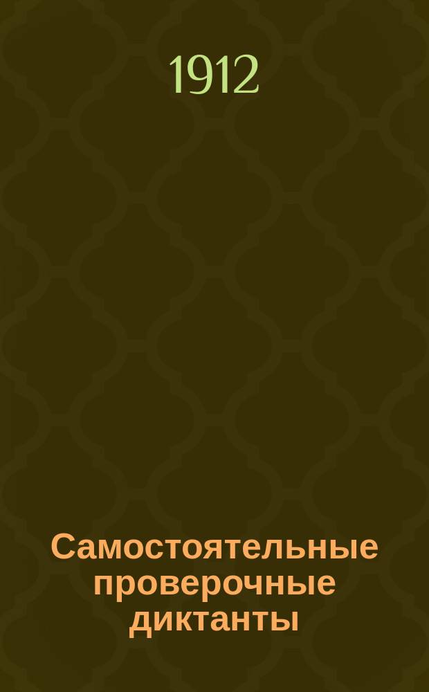 Самостоятельные проверочные диктанты : Пособие к изуч. нач. рус. правописания : Для низших училищ и приготовительных классов сред. учеб. заведений