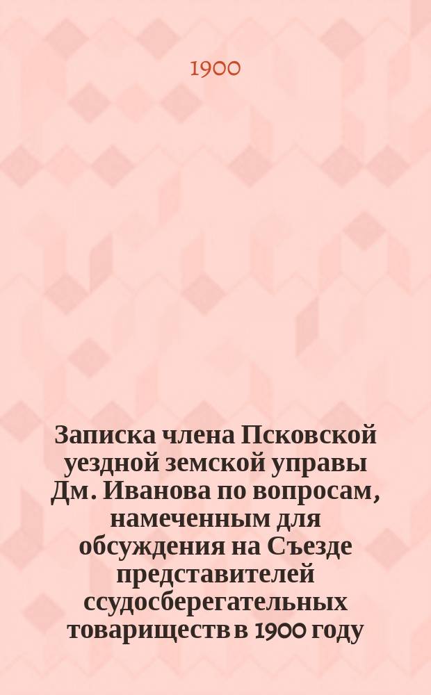 Записка члена Псковской уездной земской управы Дм. Иванова по вопросам, намеченным для обсуждения на Съезде представителей ссудосберегательных товариществ в 1900 году