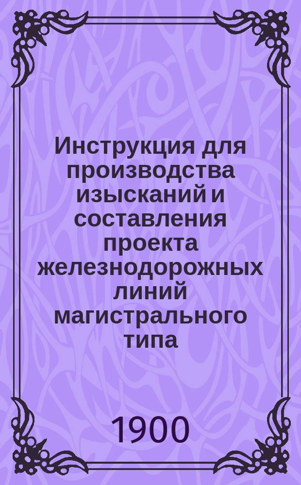 Инструкция для производства изысканий и составления проекта железнодорожных линий магистрального типа. Технические условия для производства изысканий, составления проекта и сооружения железнодорожных линий магистрального типа