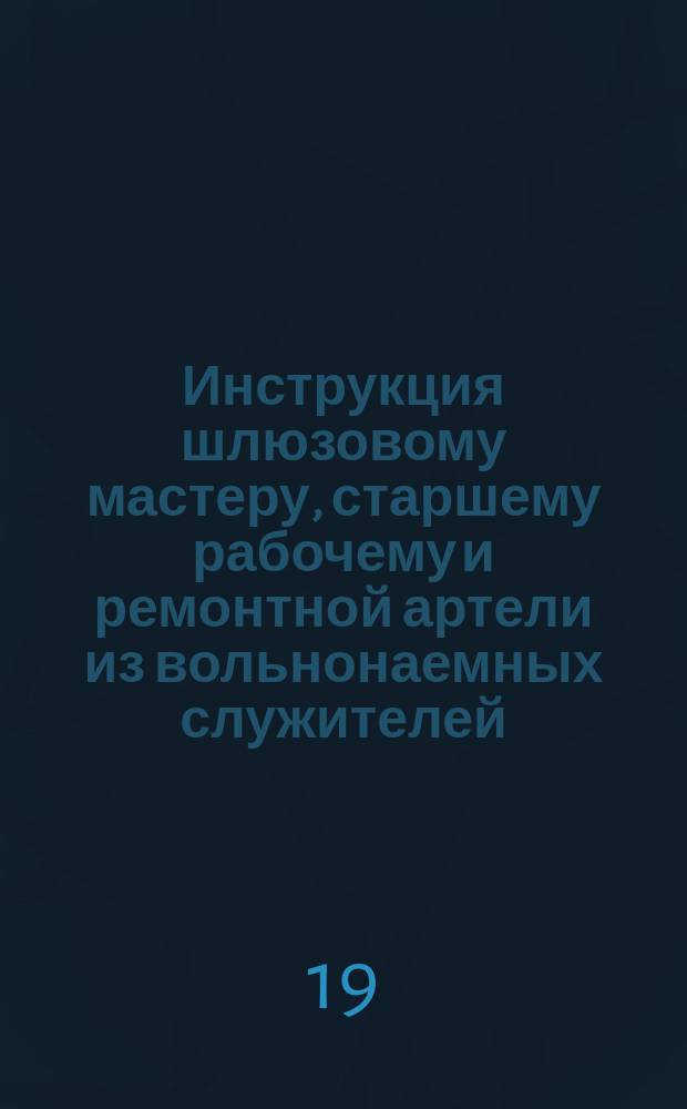 Инструкция шлюзовому мастеру, старшему рабочему и ремонтной артели из вольнонаемных служителей, состоящих при сооружениях Тихвинской системы