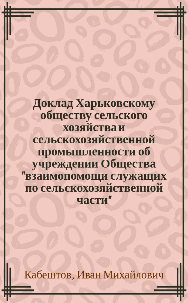 Доклад Харьковскому обществу сельского хозяйства и сельскохозяйственной промышленности об учреждении Общества "взаимопомощи служащих по сельскохозяйственной части"
