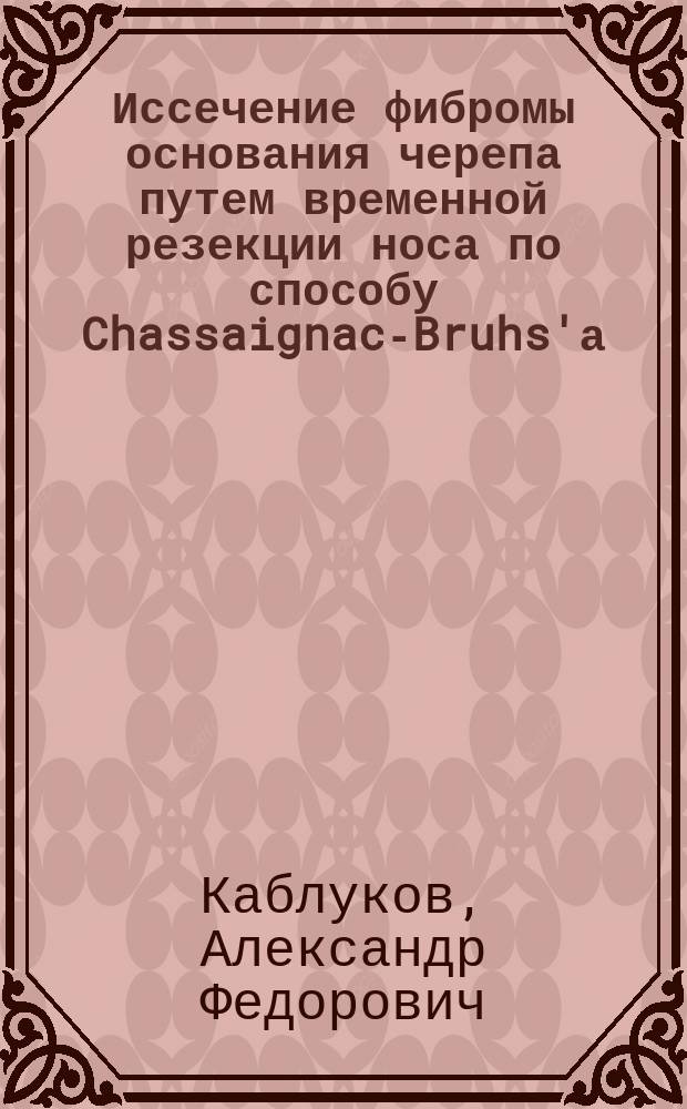 Иссечение фибромы основания черепа путем временной резекции носа по способу Chassaignac-Bruhs'а : Сообщ. в заседании О-ва симфероп. врачей 1 июня 1900 г