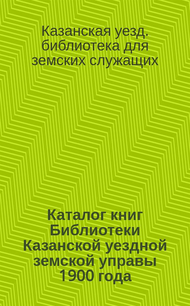 Каталог книг Библиотеки Казанской уездной земской управы [1900 года]