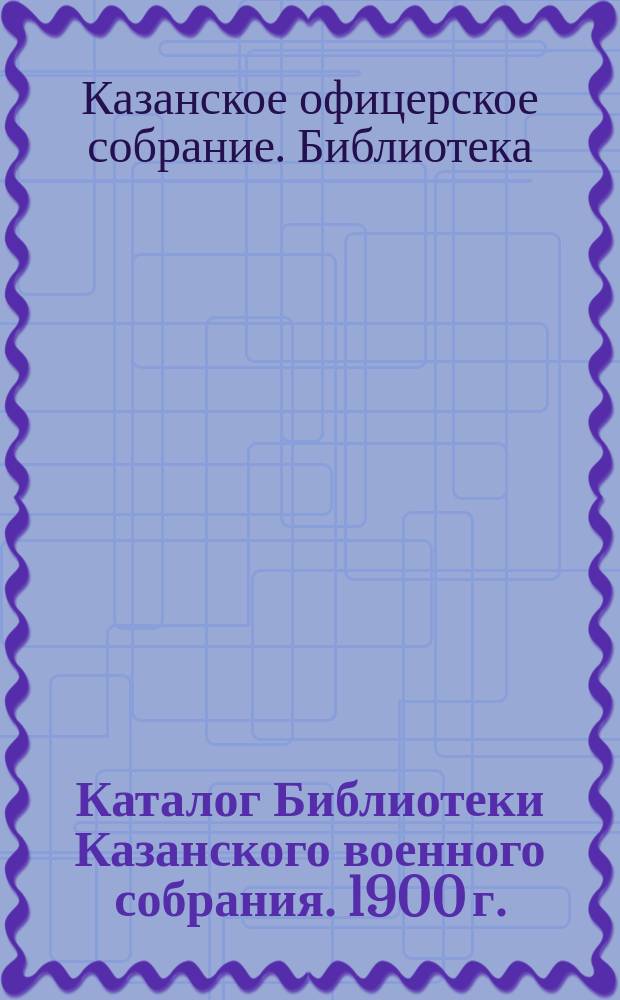 Каталог Библиотеки Казанского военного собрания. 1900 г.