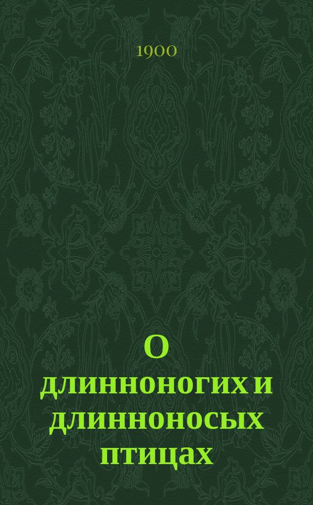 О длинноногих и длинноносых птицах : Чтение для народа : (Чит. в нар. аудитории Пед. музея воен.-учеб. заведений, в Солян. городке, в С.-Петербурге)