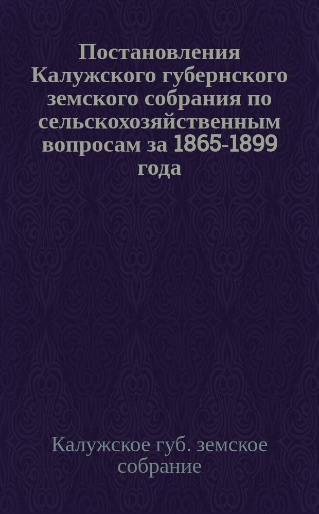 Постановления Калужского губернского земского собрания по сельскохозяйственным вопросам за 1865-1899 года