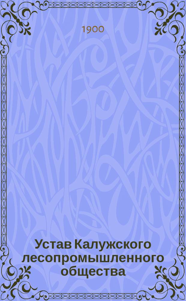 Устав Калужского лесопромышленного общества : Утв. 10 дек. 1899 г.