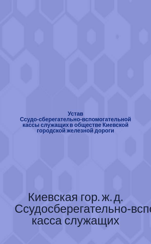 Устав Ссудо-сберегательно-вспомогательной кассы служащих в обществе Киевской городской железной дороги : Утв. 15 марта 1907 г.