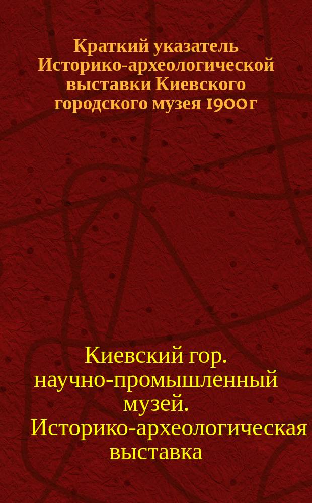 Краткий указатель Историко-археологической выставки Киевского городского музея 1900 г.