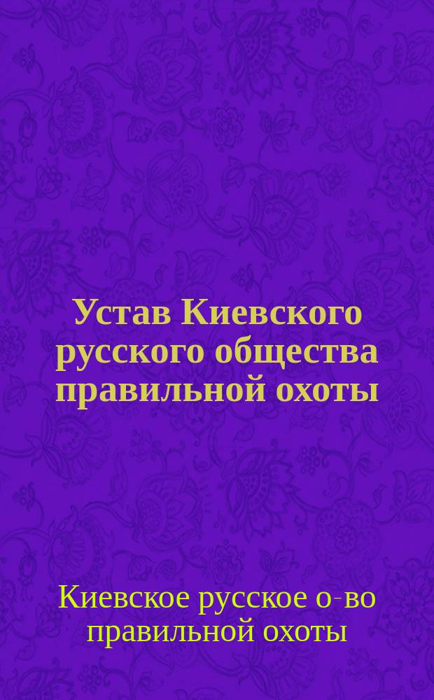Устав Киевского русского общества правильной охоты : Утв. 18 мая 1907 г.
