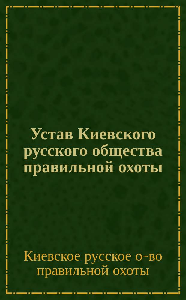 Устав Киевского русского общества правильной охоты : Утв. 19 мая 1912 г.