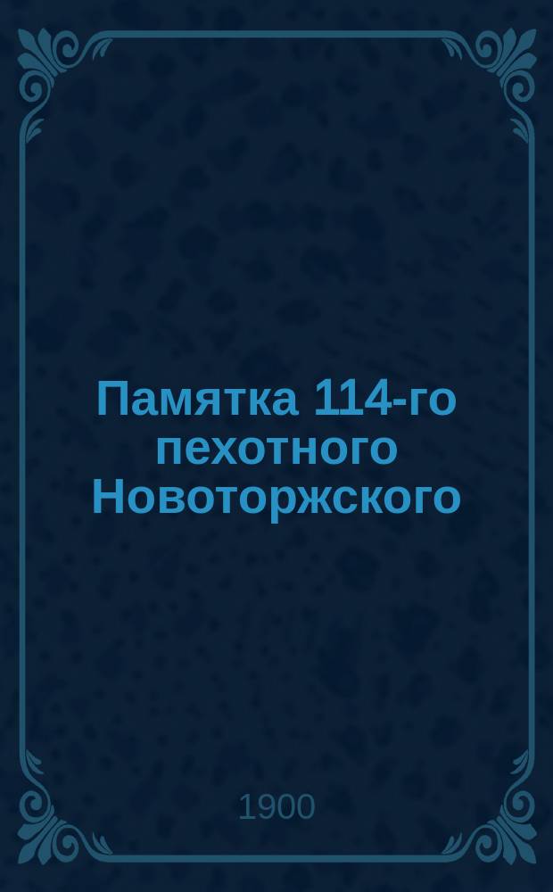 Памятка 114-го пехотного Новоторжского (бывшего Староскольского) полка : Крат. история полка (1763-1900 г.) : С прил. списков полка