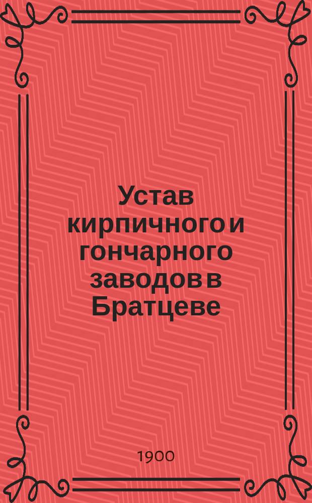 Устав кирпичного и гончарного заводов в Братцеве (Московского уезда) : Акц. (аноним.) о-во в Брюсселе : Утв. 21 янв. 1900 г.