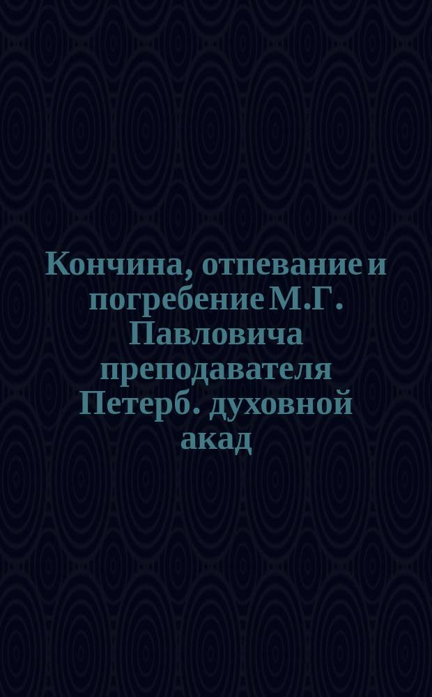 Кончина, отпевание и погребение М.Г. Павловича [преподавателя Петерб. духовной акад.