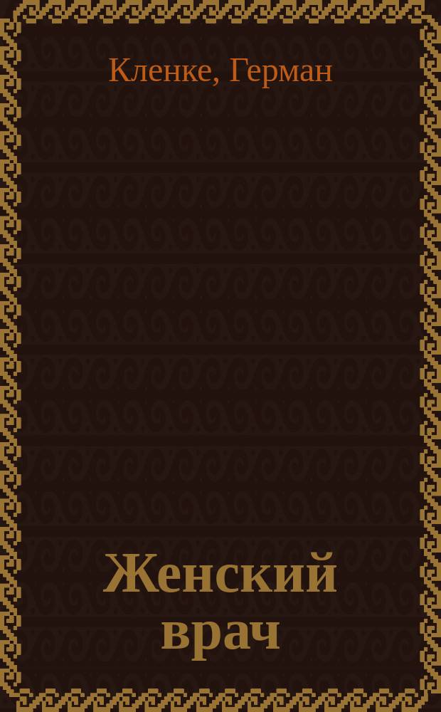Женский врач : Общедоступ. гигиена жен. организма и руководство к предупреждению его заболеваний