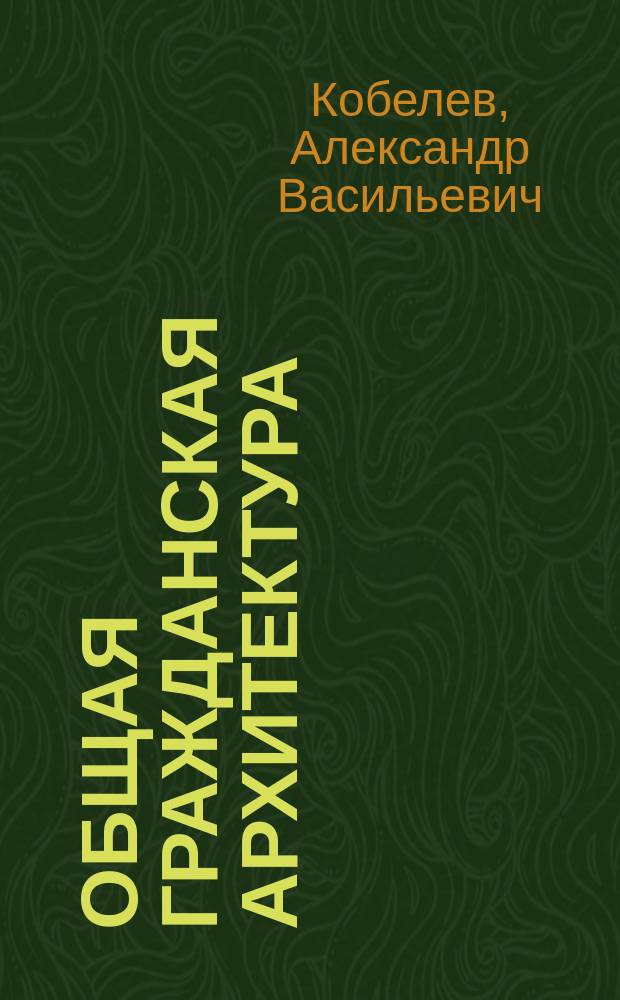Общая гражданская архитектура : Лекции, чит. студентам Инж.-мех. и Хим. отд-ний в 1899-1900 акад. г. преп. А.В. Кобелевым : Текст