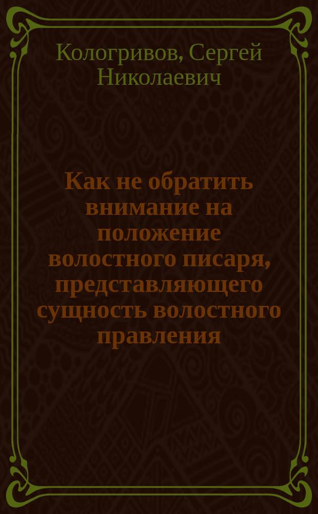 Как не обратить внимание на положение волостного писаря, представляющего сущность волостного правления, которое имеет государственную важность и значение, как первая ступень государственного управления