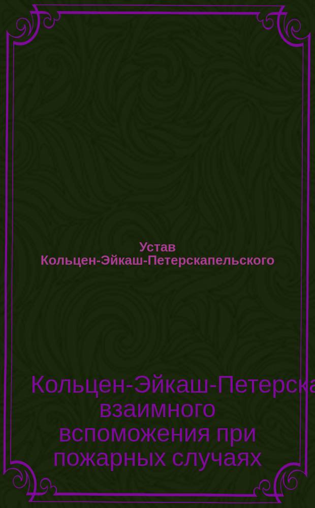 Устав Кольцен-Эйкаш-Петерскапельского (Лифл. губернии) общества взаимного вспоможения при пожарных случаях: Утв. 17 окт. 1884 г.; Инструкция Кольцен-Эйкаш-Петерскапельского общества взаимного вспоможения при пожарных случаях: Утв. 31 янв. 1890 г.