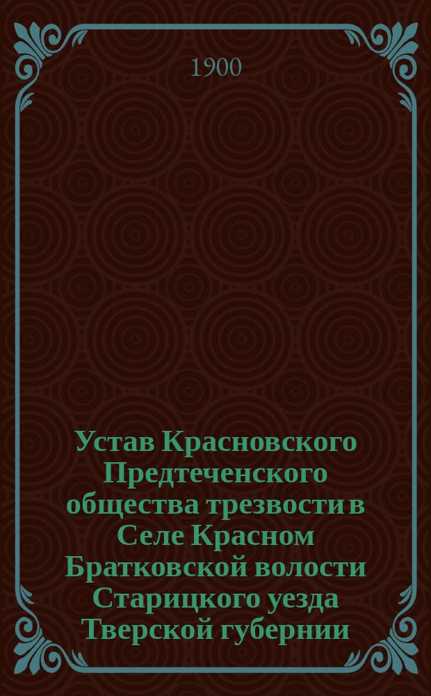 Устав Красновского Предтеченского общества трезвости в Селе Красном Братковской волости Старицкого уезда Тверской губернии : Утв. 18 нояб. 1900 г.