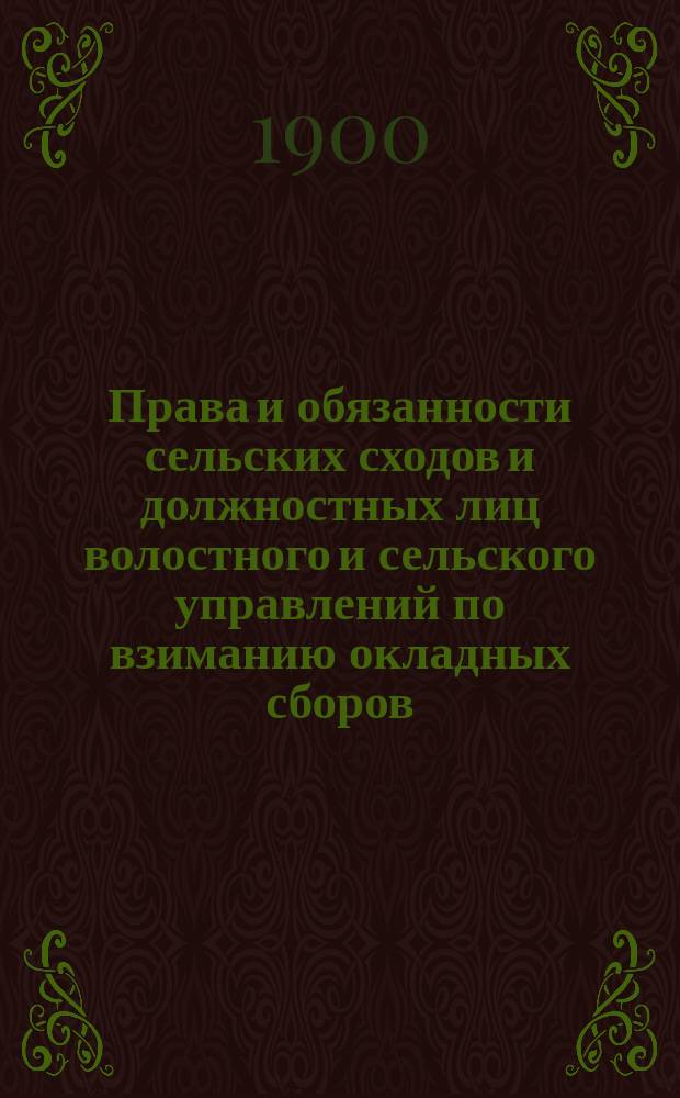 Права и обязанности сельских сходов и должностных лиц волостного и сельского управлений по взиманию окладных сборов : Сост. по указаниям Закона 23 июня 1899 г. и Инструкции 4 дек. 1899 г. ... П.В. Кругликов, земск. нач. Новоузенск. уезда, Самарск. губ