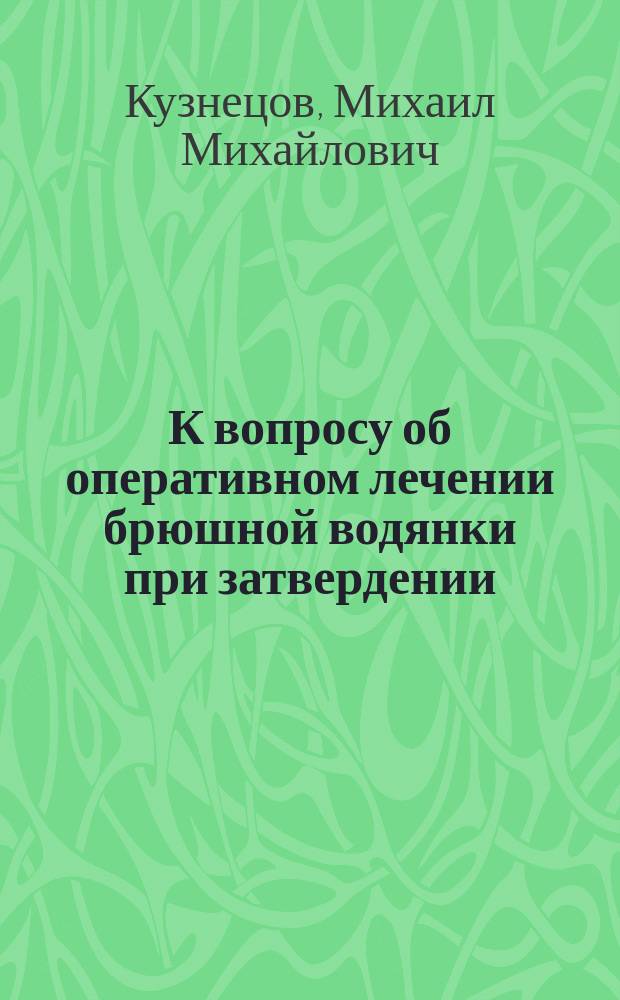 К вопросу об оперативном лечении брюшной водянки при затвердении (циррозе) печени пришиванием большого сальника к передней брюшной стенке (omentofixatio) и образованием искусственных срощений в полости живота : Клин. и эксперим. исслед. : (Предвар. сообщ.)