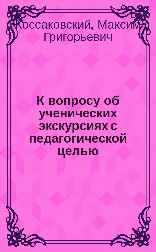К вопросу об ученических экскурсиях с педагогической целью : Ст. преп. Вилен. 2 гимназии М.Г. Коссаковского