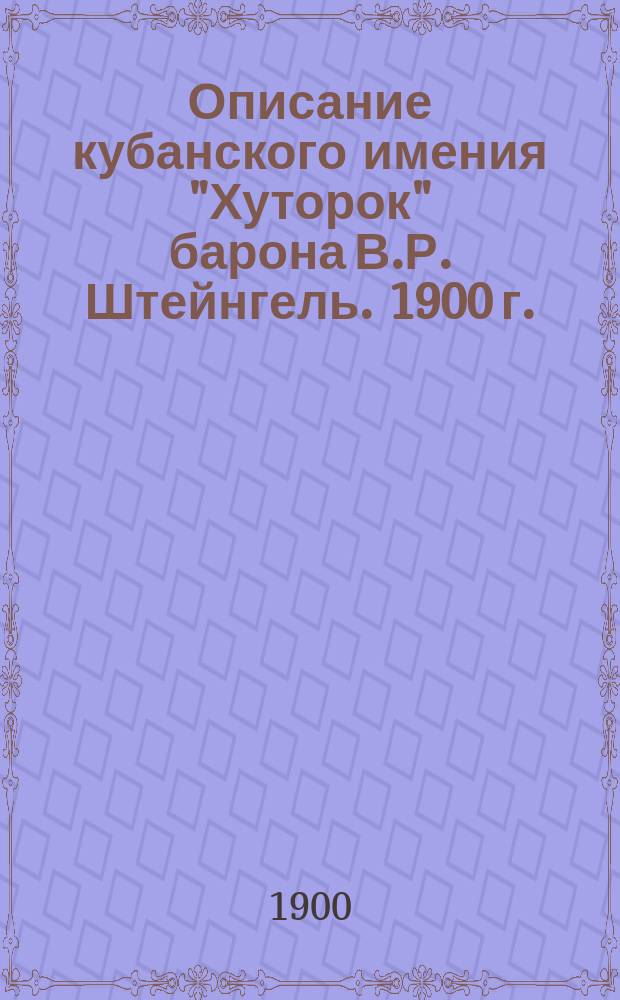 Описание кубанского имения "Хуторок" барона В.Р. Штейнгель. 1900 г.