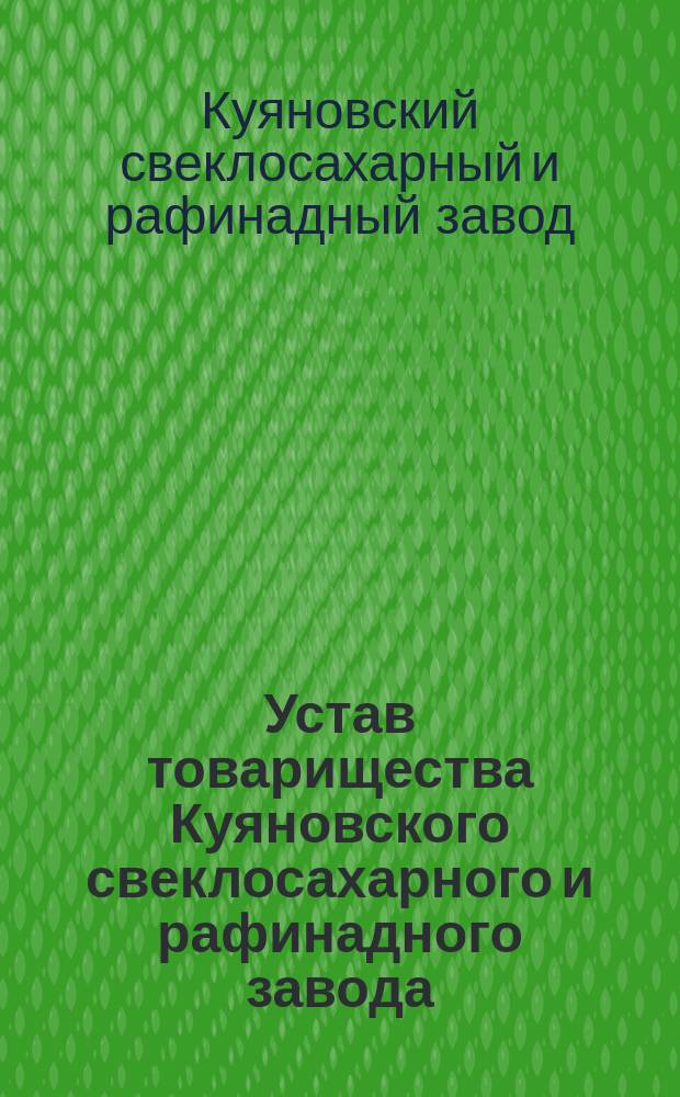 Устав товарищества Куяновского свеклосахарного и рафинадного завода : Утв. 15 окт. 1900 г.