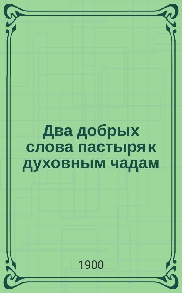 Два добрых слова пастыря к духовным чадам : Произнес. в пятницу, 24 февр. 1900 г., в церкви Воскресения Христова