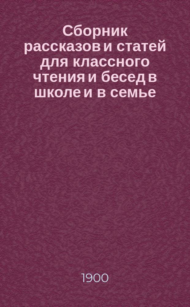 Сборник рассказов и статей для классного чтения и бесед в школе и в семье : В тексте 186 картин худож. Табурина, Шпака из "Русских учебных картинок" (изд. Спб. мастерской учеб. пособий и игр) и др