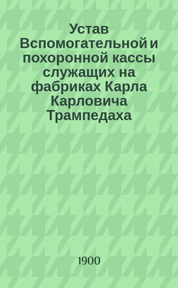 Устав Вспомогательной и похоронной кассы служащих на фабриках Карла Карловича Трампедаха, торгующего под фирмою "Ланковский и Ликоп" в гор. Митаве : Утв. 17 дек. 1899 г.