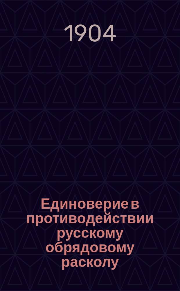 Единоверие в противодействии русскому обрядовому расколу : Очерк по истории и статистике единоверия с обзором существующих о нем мнений и прил