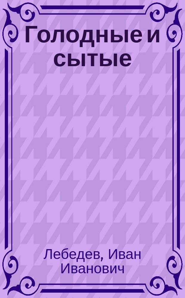 Голодные и сытые : Драм. сцены в 4 д. из сел. жизни И.И. Лебедева, авт. пьесы "Божья коровка" ("Народный учитель")