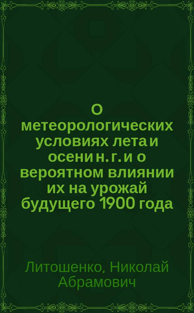 О метеорологических условиях лета и осени н. г. и о вероятном влиянии их на урожай будущего 1900 года : Докл., чит. в собр. Купян. о-ва сел. хоз-ва 31 окт. 1899 г.