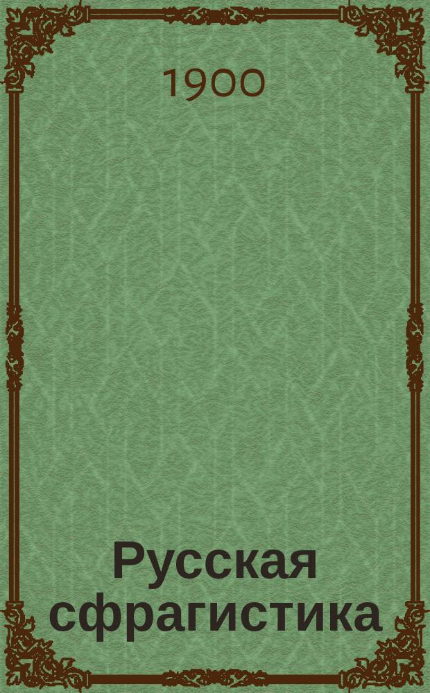 ... Русская сфрагистика : Лекции, запис. слушателями С.П.Б. археол. ин-та в 1899-1900 акад. г