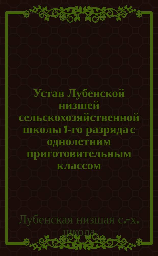 Устав Лубенской низшей сельскохозяйственной школы 1-го разряда с однолетним приготовительным классом, учрежденной Полтавским губернским земством близ г. Лубен, на земле, пожертвованной женою подполковника гвардии Е.Н. Скаржинскою