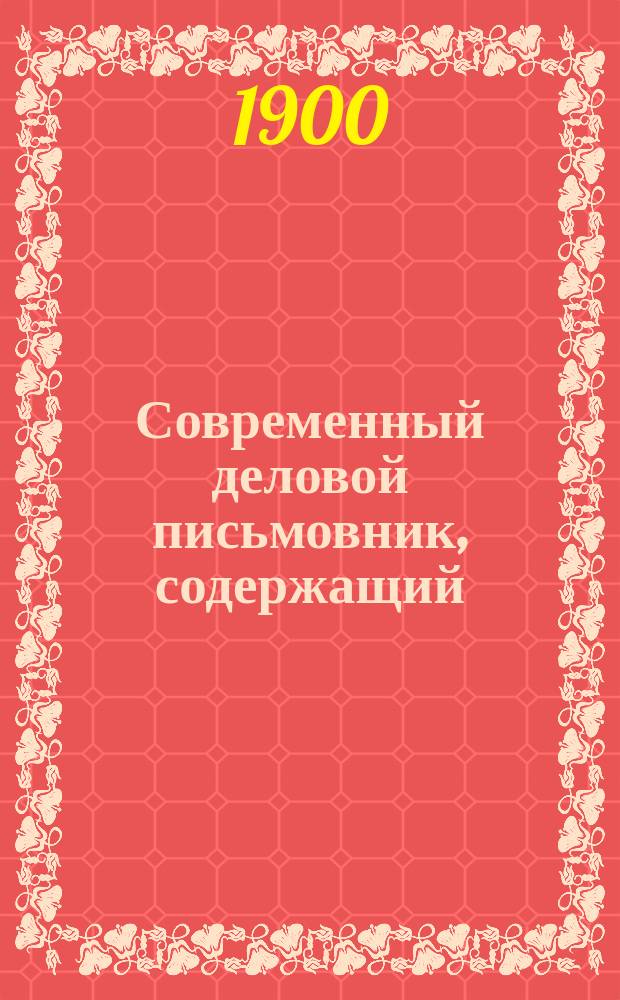 Современный деловой письмовник, содержащий: письма на разные случаи обыденной жизни, письма деловые и торговые, деловые бумаги, деловые акты, извлечения из Устава о гербовом сборе, извлечение из Торгового устава, извлечение о мировых судьях, извлечение из Устава о цензуре и печати, о крестьянских земельных банках и почтовые сведения : В 6 ч