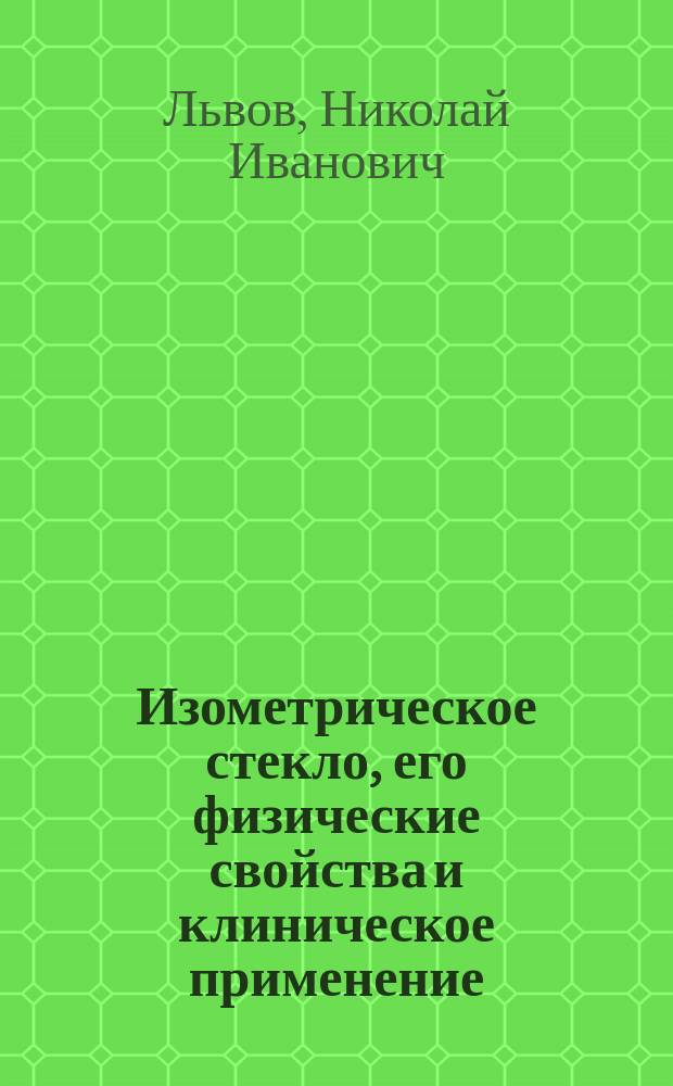 Изометрическое стекло, его физические свойства и клиническое применение : Дис. на степ. д-ра мед. Н.И. Львова