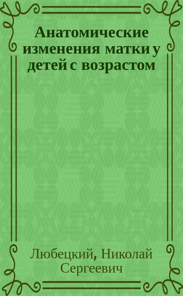 Анатомические изменения матки у детей с возрастом : Дис. на степ. д-ра мед. Н.С. Любецкого