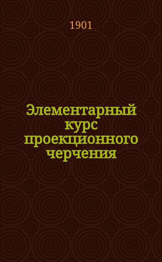 Элементарный курс проекционного черчения : ... Для употребления в кадет. корпусах..