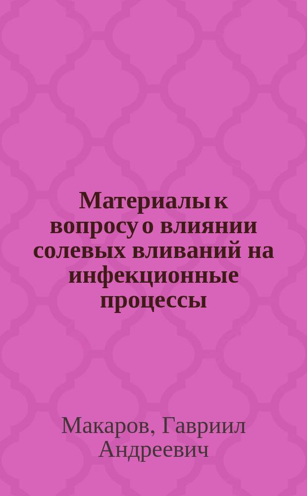 Материалы к вопросу о влиянии солевых вливаний на инфекционные процессы : Сообщ. в О-ве рус. врачей 11 мая 1900 г