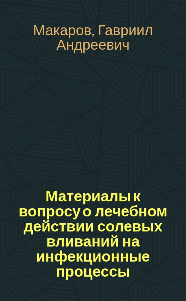 Материалы к вопросу о лечебном действии солевых вливаний на инфекционные процессы : Дис. на степ. д-ра мед. лекаря Г.А. Макарова