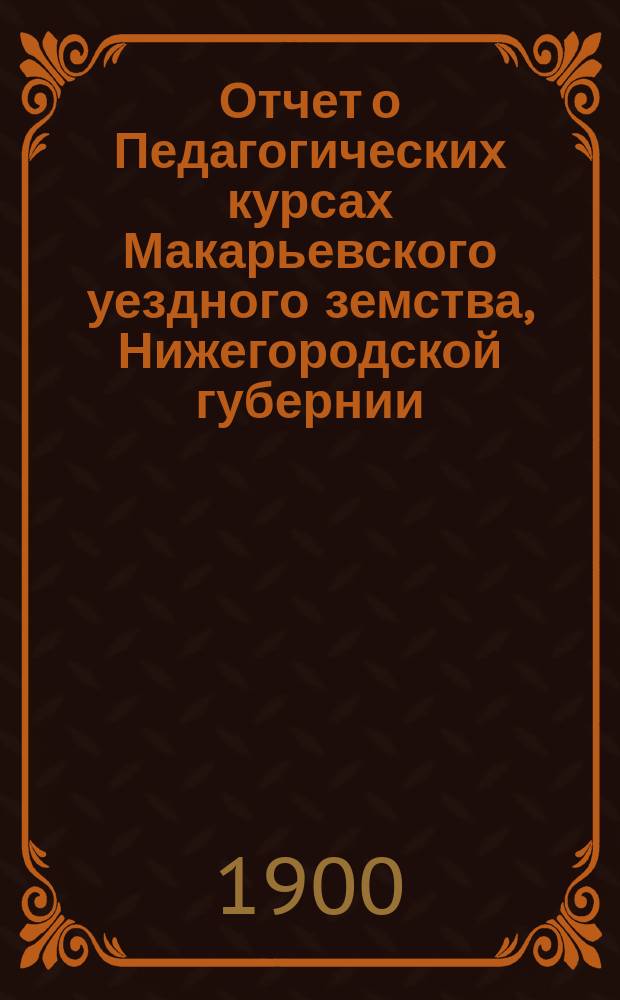 Отчет о Педагогических курсах Макарьевского уездного земства, Нижегородской губернии, бывших в с. Лыскове с 1 по 21 июня 1899 г. (под наблюдением инспектора нар. уч-щ И.Ф. Введенского)
