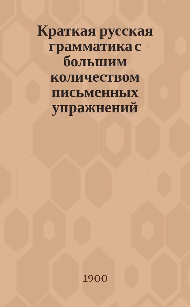 Краткая русская грамматика с большим количеством письменных упражнений : Руководство для учеников нач. уч-щ