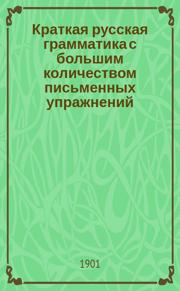 Краткая русская грамматика с большим количеством письменных упражнений : Руководство для учеников нач. уч-щ